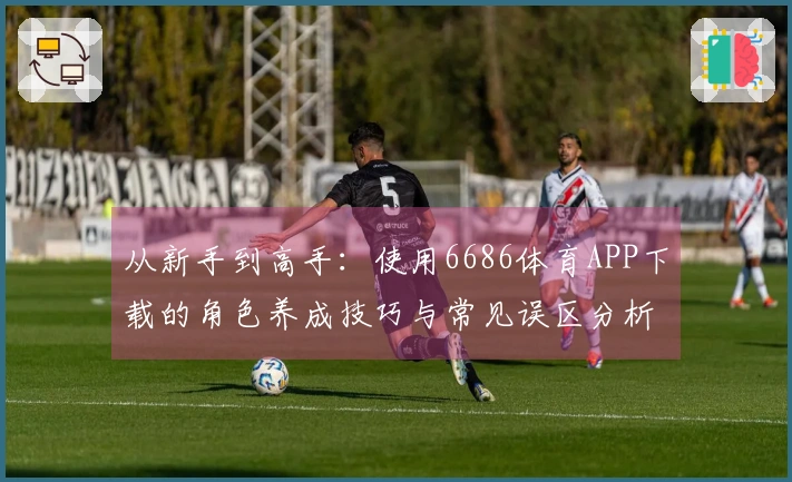 从新手到高手：使用6686体育APP下载的角色养成技巧与常见误区分析