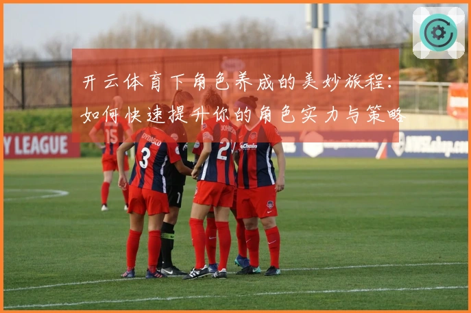 开云体育下角色养成的美妙旅程：如何快速提升你的角色实力与策略！