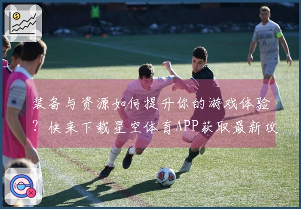装备与资源如何提升你的游戏体验？快来下载星空体育APP获取最新攻略！