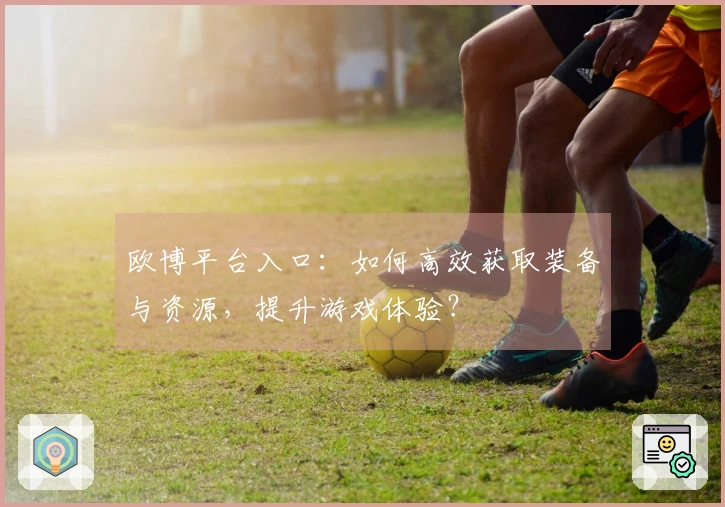 欧博平台入口：如何高效获取装备与资源，提升游戏体验？