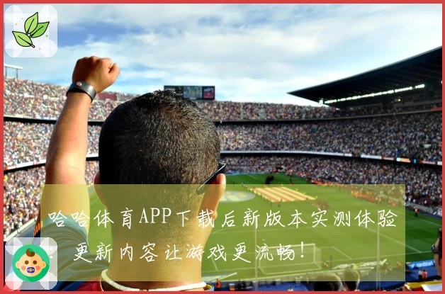 哈哈体育APP下载后新版本实测体验：更新内容让游戏更流畅！