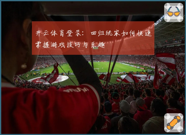 开云体育登录：回归玩家如何快速掌握游戏技巧与乐趣