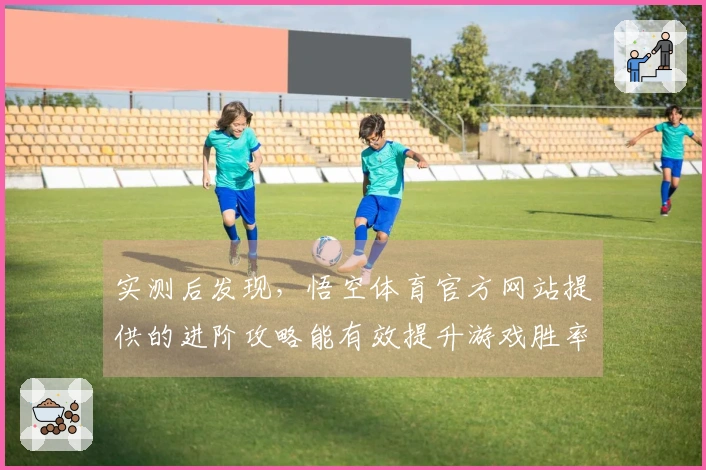 实测后发现，悟空体育官方网站提供的进阶攻略能有效提升游戏胜率和体验
