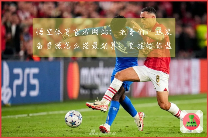悟空体育官方网站：老哥们，这装备资源怎么搭最划算，直接给你盘明白了！