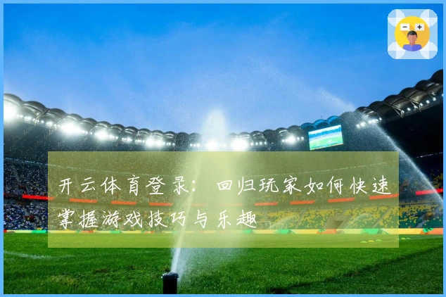 开云体育登录：回归玩家如何快速掌握游戏技巧与乐趣