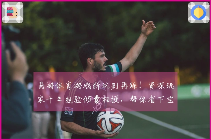 易游体育游戏新坑别再踩！资深玩家十年经验倾囊相授，帮你省下宝贵时间与金钱