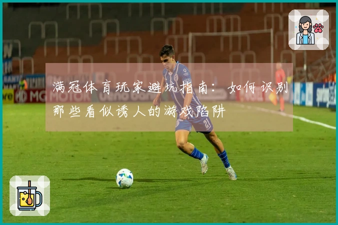 满冠体育玩家避坑指南：如何识别那些看似诱人的游戏陷阱