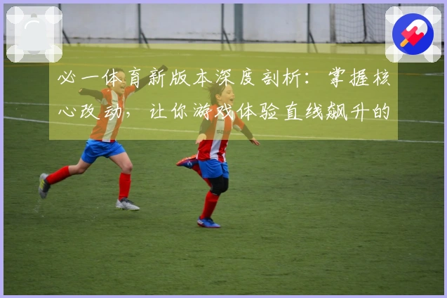 必一体育新版本深度剖析：掌握核心改动，让你游戏体验直线飙升的终极技巧！