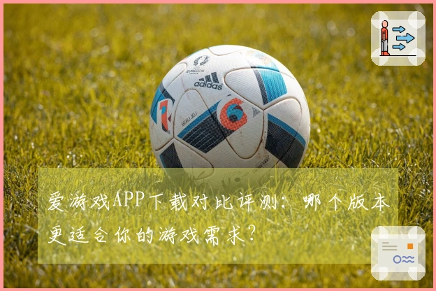 爱游戏APP下载对比评测：哪个版本更适合你的游戏需求？