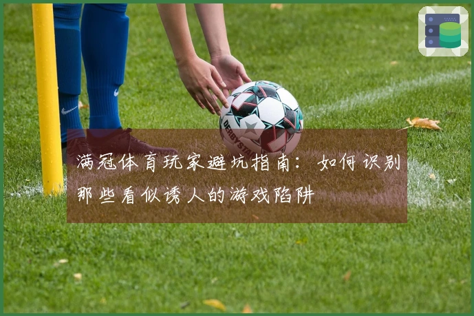 满冠体育玩家避坑指南：如何识别那些看似诱人的游戏陷阱