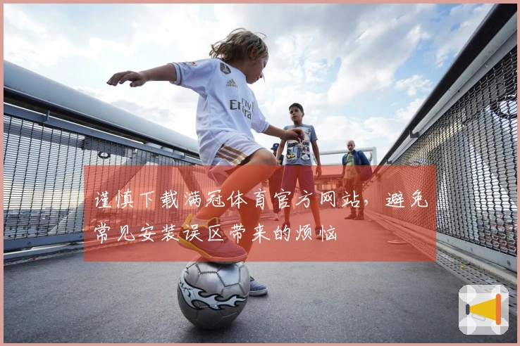 谨慎下载满冠体育官方网站，避免常见安装误区带来的烦恼