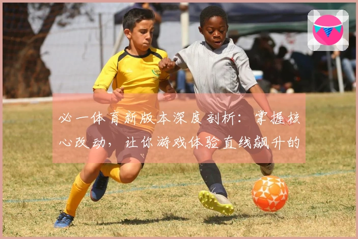 必一体育新版本深度剖析：掌握核心改动，让你游戏体验直线飙升的终极技巧！