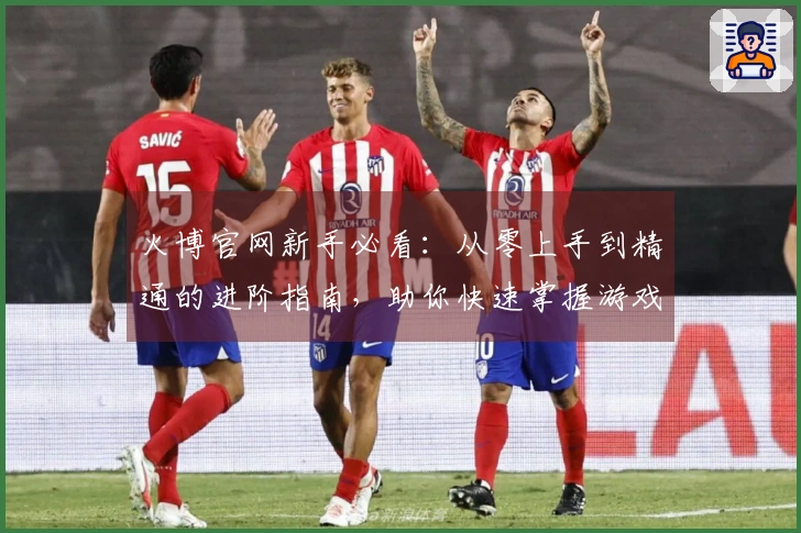 火博官网新手必看：从零上手到精通的进阶指南，助你快速掌握游戏核心技巧