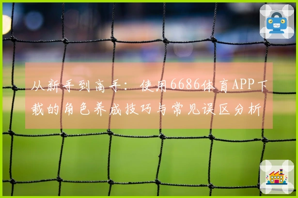 从新手到高手：使用6686体育APP下载的角色养成技巧与常见误区分析
