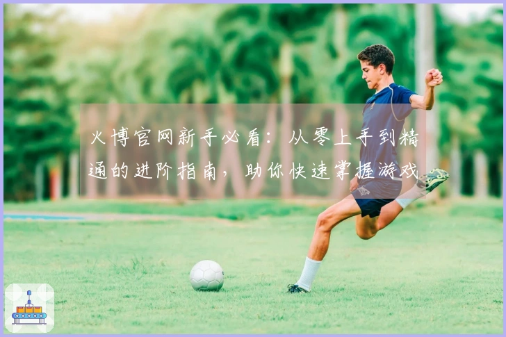 火博官网新手必看：从零上手到精通的进阶指南，助你快速掌握游戏核心技巧