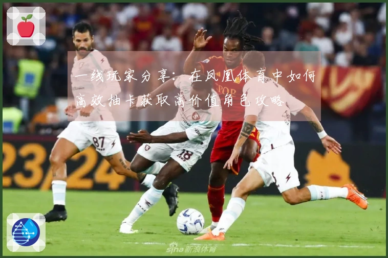 一线玩家分享：在凤凰体育中如何高效抽卡获取高价值角色攻略