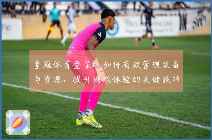 皇冠体育登录：如何有效管理装备与资源，提升游戏体验的关键技巧