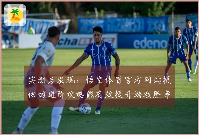 实测后发现，悟空体育官方网站提供的进阶攻略能有效提升游戏胜率和体验