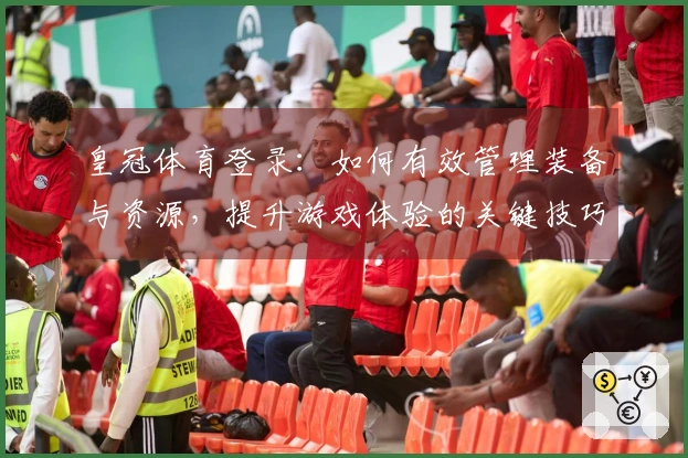 皇冠体育登录：如何有效管理装备与资源，提升游戏体验的关键技巧