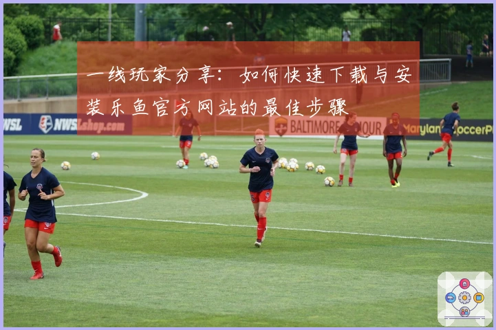 一线玩家分享：如何快速下载与安装乐鱼官方网站的最佳步骤
