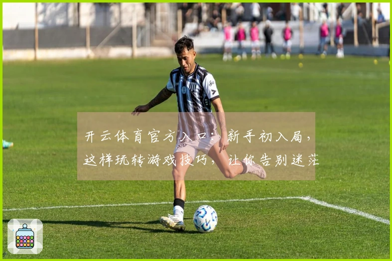 开云体育官方入口：新手初入局，这样玩转游戏技巧，让你告别迷茫少走弯路