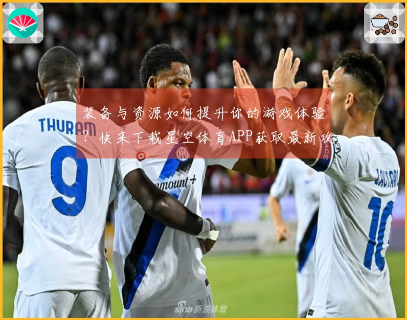 装备与资源如何提升你的游戏体验？快来下载星空体育APP获取最新攻略！