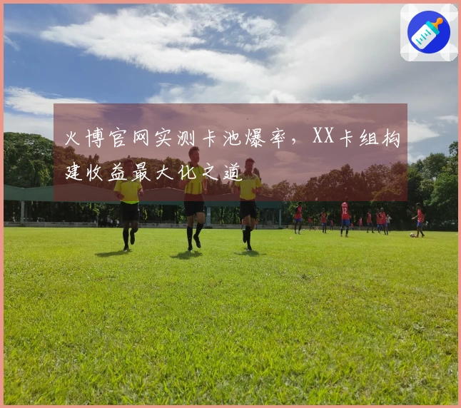 火博官网实测卡池爆率，XX卡组构建收益最大化之道