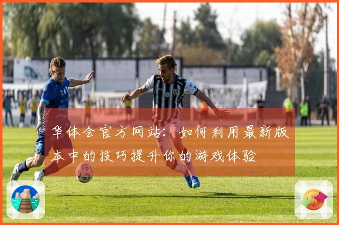 华体会官方网站：如何利用最新版本中的技巧提升你的游戏体验