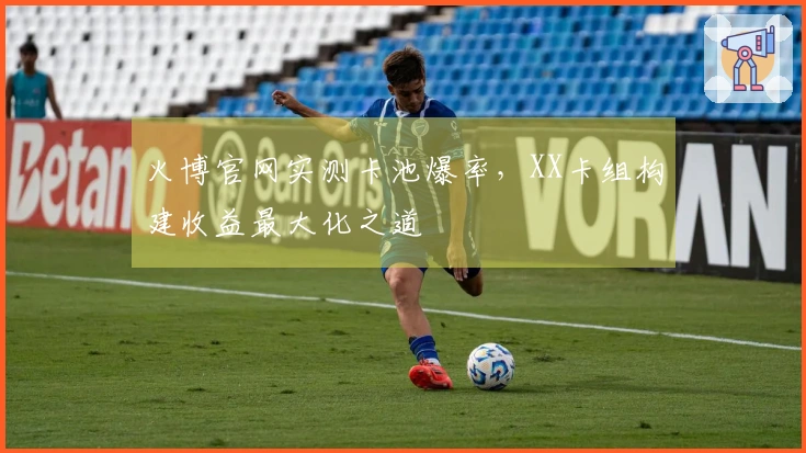 火博官网实测卡池爆率，XX卡组构建收益最大化之道