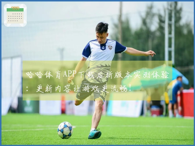 哈哈体育APP下载后新版本实测体验：更新内容让游戏更流畅！