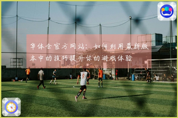 华体会官方网站：如何利用最新版本中的技巧提升你的游戏体验